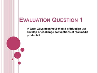 EVALUATION QUESTION 1
  In what ways does your media production use
  develop or challenge conventions of real media
  products?
 