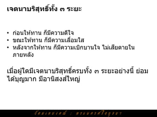 เจตนาบริสทธิทง ๓ ระยะ
         ุ ์ ั้


• ก่อนให ้ทาน ก็มความดีใจ
                 ี
• ขณะให ้ทาน ก็มความเลือมใส
                   ี    ่
                                       ี
• หลังจากให ้ทาน ก็มความเบิกบานใจ ไม่เสยดายใน
                     ี
  ภายหลัง

เมือผู ้ใดมีเจตนาบริสทธิครบทัง ๓ ระยะอย่างนี้ ย่อม
   ่                 ุ ์     ้
                      ์
ได ้บุญมาก มีอานิสงสใหญ่
 