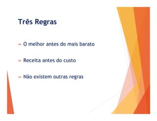 Três Regras
➢ O melhor antes do mais barato
➢ Receita antes do custo
➢ Não existem outras regras
 