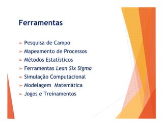 Ferramentas
➢ Pesquisa de Campo
➢ Mapeamento de Processos
➢ Métodos Estatísticos
➢ Ferramentas Lean Six Sigma
➢ Simulação Computacional
➢ Modelagem Matemática
➢ Jogos e Treinamentos
 