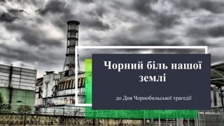 Чорний біль нашої
землі
до Дня Чорнобильської трагедії
 