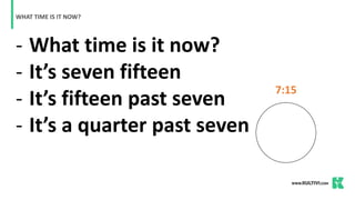 - What time is it now?
- It’s seven fifteen
- It’s fifteen past seven
- It’s a quarter past seven
WHAT TIME IS IT NOW?
7:15
 