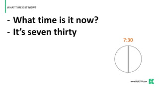 - What time is it now?
- It’s seven thirty
WHAT TIME IS IT NOW?
7:30
 