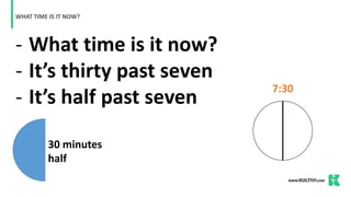 - What time is it now?
- It’s thirty past seven
- It’s half past seven
WHAT TIME IS IT NOW?
7:30
30 minutes
half
 