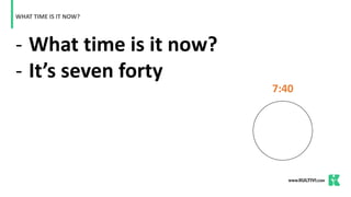 - What time is it now?
- It’s seven forty
WHAT TIME IS IT NOW?
7:40
 
