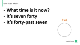 - What time is it now?
- It’s seven forty
- It’s forty-past seven
WHAT TIME IS IT NOW?
7:40
 