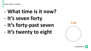 - What time is it now?
- It’s seven forty
- It’s forty-past seven
- It’s twenty to eight
WHAT TIME IS IT NOW?
7:40
 