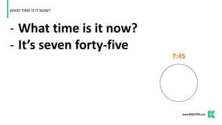 - What time is it now?
- It’s seven forty-five
WHAT TIME IS IT NOW?
7:45
 