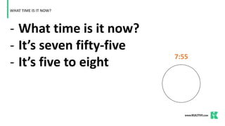 - What time is it now?
- It’s seven fifty-five
- It’s five to eight
WHAT TIME IS IT NOW?
7:55
 