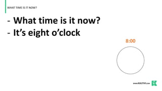 - What time is it now?
- It’s eight o’clock
WHAT TIME IS IT NOW?
8:00
 