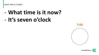 - What time is it now?
- It’s seven o’clock
WHAT TIME IS IT NOW?
7:00
 