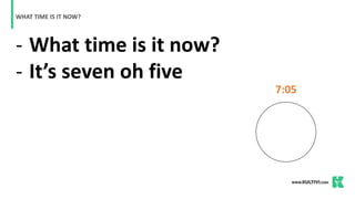 - What time is it now?
- It’s seven oh five
WHAT TIME IS IT NOW?
7:05
 