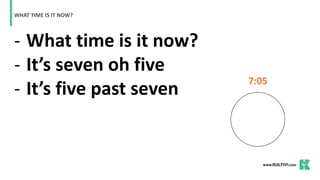 - What time is it now?
- It’s seven oh five
- It’s five past seven
WHAT TIME IS IT NOW?
7:05
 