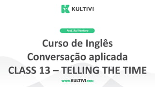 Prof. Rui Ventura
Curso de Inglês
Conversação aplicada
CLASS 13 – TELLING THE TIME
 