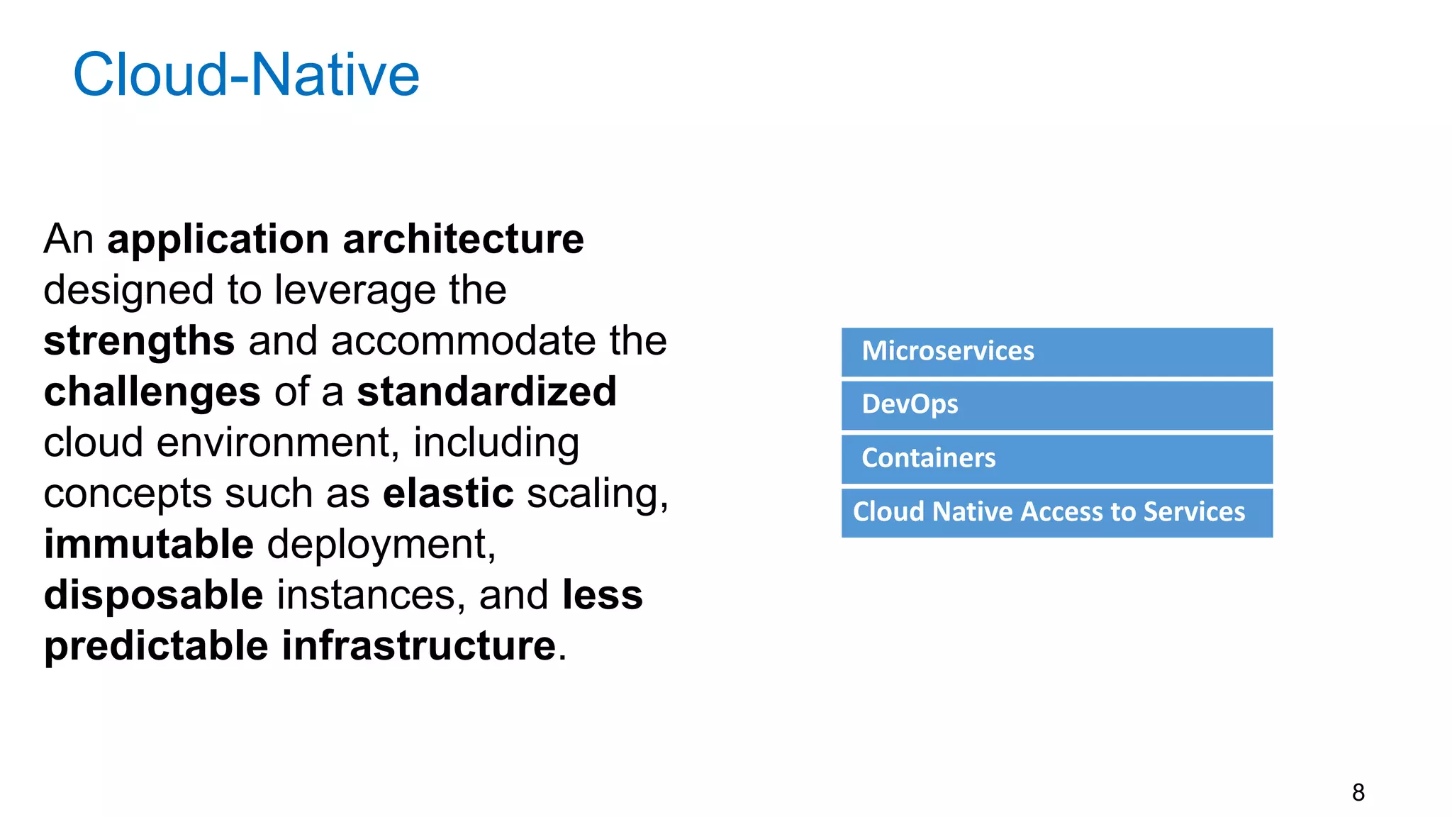 8
An application architecture
designed to leverage the
strengths and accommodate the
challenges of a standardized
cloud environment, including
concepts such as elastic scaling,
immutable deployment,
disposable instances, and less
predictable infrastructure.
Cloud-Native
Microservices
DevOps
Containers
Cloud Native Access to Services
 