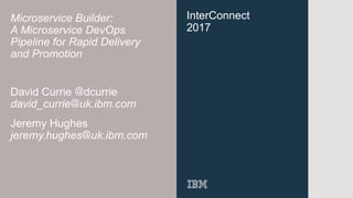 InterConnect
2017
Microservice Builder:
A Microservice DevOps
Pipeline for Rapid Delivery
and Promotion
David Currie @dcurrie
david_currie@uk.ibm.com
Jeremy Hughes
jeremy.hughes@uk.ibm.com
 