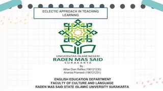By :
Alfian Dian Rafika (196121230)
Ananda Pramesti (196121231)
ENGLISH EDUCATION DEPARTMENT
FACULTY OF CULTURE AND LANGUAGE
RADEN MAS SAID STATE ISLAMIC UNIVERSITY SURAKARTA
ECLECTIC APPROACH IN TEACHING
LEARNING
 