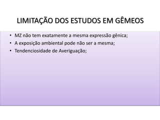LIMITAÇÃO DOS ESTUDOS EM GÊMEOS
• MZ não tem exatamente a mesma expressão gênica;
• A exposição ambiental pode não ser a mesma;
• Tendenciosidade de Averiguação;
 