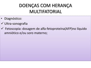 DOENÇAS COM HERANÇA
MULTIFATORIAL
• Diagnóstico:
 Ultra-sonografia
 Fetoscopia: dosagem de alfa-fetoproteína(AFP)no líquido
amniótico e/ou soro materno;
 