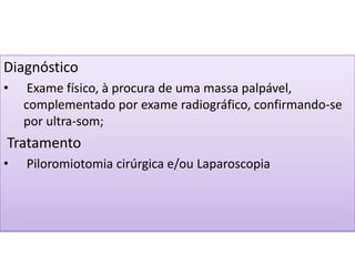 Diagnóstico
• Exame físico, à procura de uma massa palpável,
complementado por exame radiográfico, confirmando-se
por ultra-som;
Tratamento
• Piloromiotomia cirúrgica e/ou Laparoscopia
 