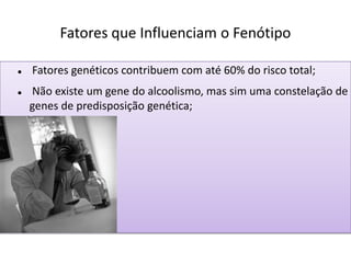 Fatores que Influenciam o Fenótipo
 Fatores genéticos contribuem com até 60% do risco total;
 Não existe um gene do alcoolismo, mas sim uma constelação de
genes de predisposição genética;
 