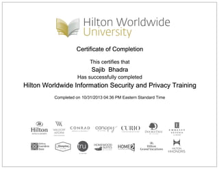Certificate of Completion
This certifies that
Sajib Bhadra
Has successfully completed
Hilton Worldwide Information Security and Privacy Training
Completed on 10/31/2013 04:36 PM Eastern Standard Time
 