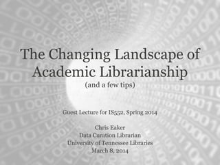 Guest Lecture for IS552, Spring 2014
Chris Eaker
Data Curation Librarian
University of Tennessee Libraries
March 8, 2014
The Changing Landscape of
Academic Librarianship
(and a few tips)
 