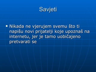 Savjeti
Nikada ne vjerujem svemu što ti
napišu novi prijatelji koje upoznaš na
internetu, jer je tamo uobičajeno
pretvarati se