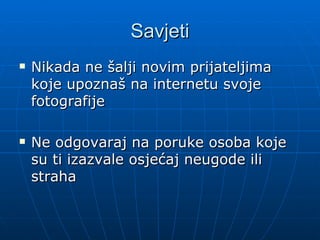 Savjeti
Nikada ne šalji novim prijateljima
koje upoznaš na internetu svoje
fotografije
Ne odgovaraj na poruke osoba koje
su ti izazvale osjećaj neugode ili
straha