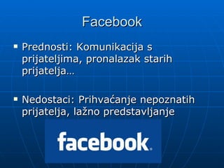 Facebook
Prednosti: Komunikacija s
prijateljima, pronalazak starih
prijatelja…
Nedostaci: Prihvaćanje nepoznatih
prijatelja, lažno predstavljanje