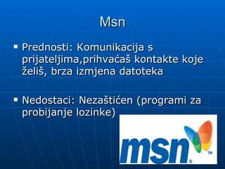 Msn
Prednosti: Komunikacija s
prijateljima,prihvaćaš kontakte koje
želiš, brza izmjena datoteka
Nedostaci: Nezaštićen (programi za
probijanje lozinke)