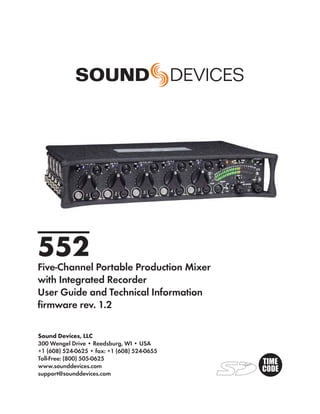 552
Five-Channel Portable Production Mixer
with Integrated Recorder
User Guide and Technical Information
ﬁrmware rev. 1.2

Sound Devices, LLC
300 Wengel Drive • Reedsburg, WI • USA
+1 (608) 524-0625 • fax: +1 (608) 524-0655
Toll-Free: (800) 505-0625
www.sounddevices.com
support@sounddevices.com
 