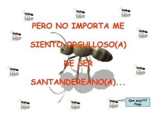 PERO NO IMPORTA ME

SIENTO ORGULLOSO(A)

      DE SER

SANTANDEREANO(A)...

                      Que pajo???
                         Pingo
 