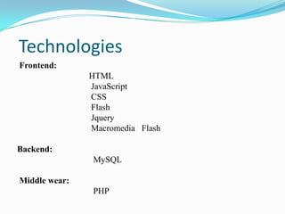 Technologies
Frontend:
               HTML
               JavaScript
               CSS
               Flash
               Jquery
               Macromedia Flash

Backend:
               MySQL

Middle wear:
               PHP
 