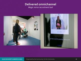 Organized by the Community, for the Community.SUGCON NORTH AMERICA 2015 16
Delivered omnichannel
Magic mirror recruitment tool
 