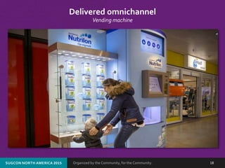 Organized by the Community, for the Community.SUGCON NORTH AMERICA 2015 18
Delivered omnichannel
Vending machine
 