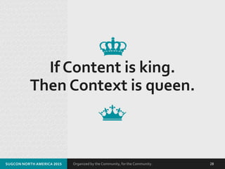 Organized by the Community, for the Community.SUGCON NORTH AMERICA 2015 28
If Content is king.
Then Context is queen.
 