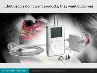 Organized by the Community, for the Community.
…but people don’t want products, they want outcomes
SUGCON NORTH AMERICA 2015 6
 