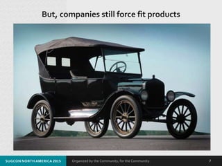 Organized by the Community, for the Community.
But, companies still force fit products
SUGCON NORTH AMERICA 2015 7
 