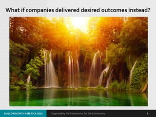 Organized by the Community, for the Community.
What if companies delivered desired outcomes instead?
SUGCON NORTH AMERICA 2015 8
 