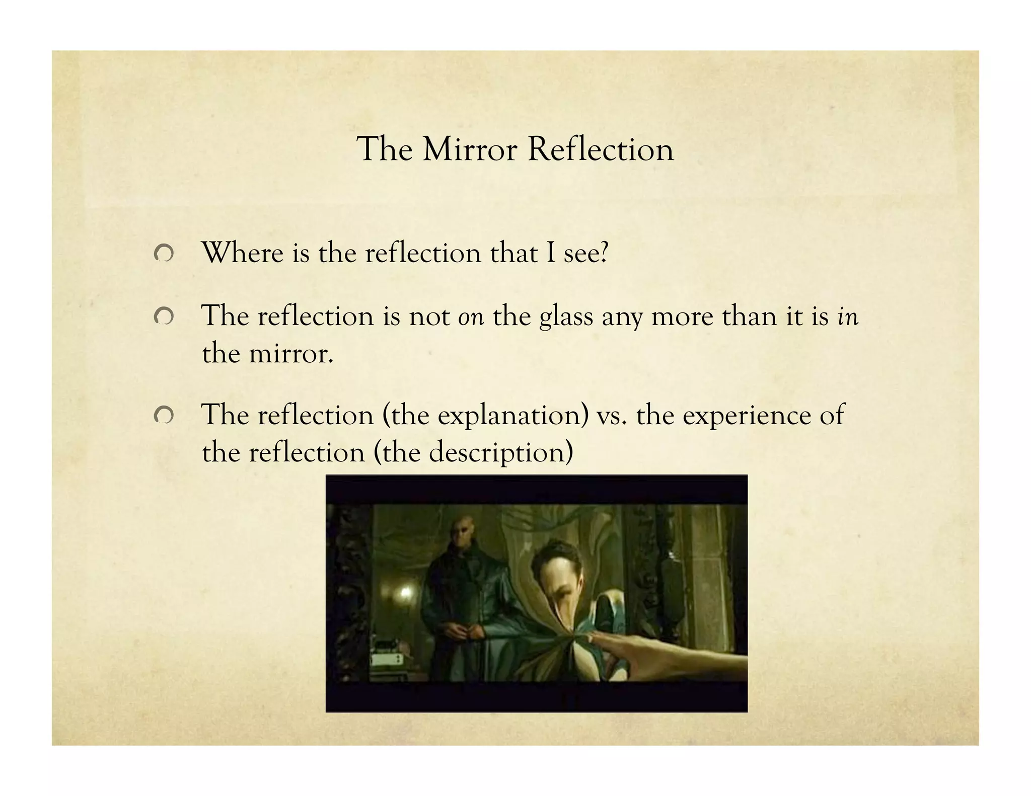 The Mirror Reflection
!   Where is the reflection that I see?
!   The reflection is not on the glass any more than it is in
the mirror.
!   The reflection (the explanation) vs. the experience of
the reflection (the description)
 