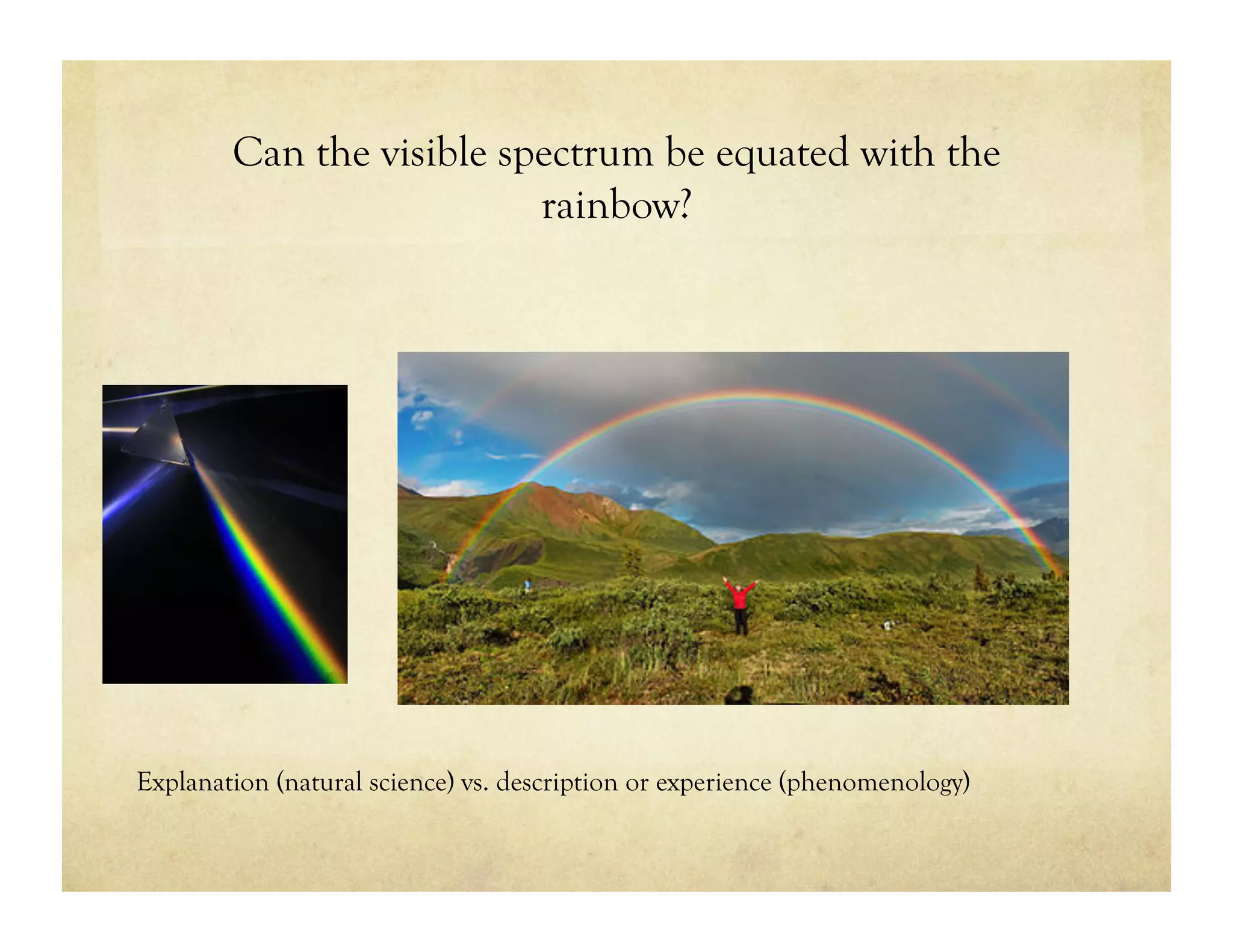 Can the visible spectrum be equated with the
rainbow?
Explanation (natural science) vs. description or experience (phenomenology)
 
