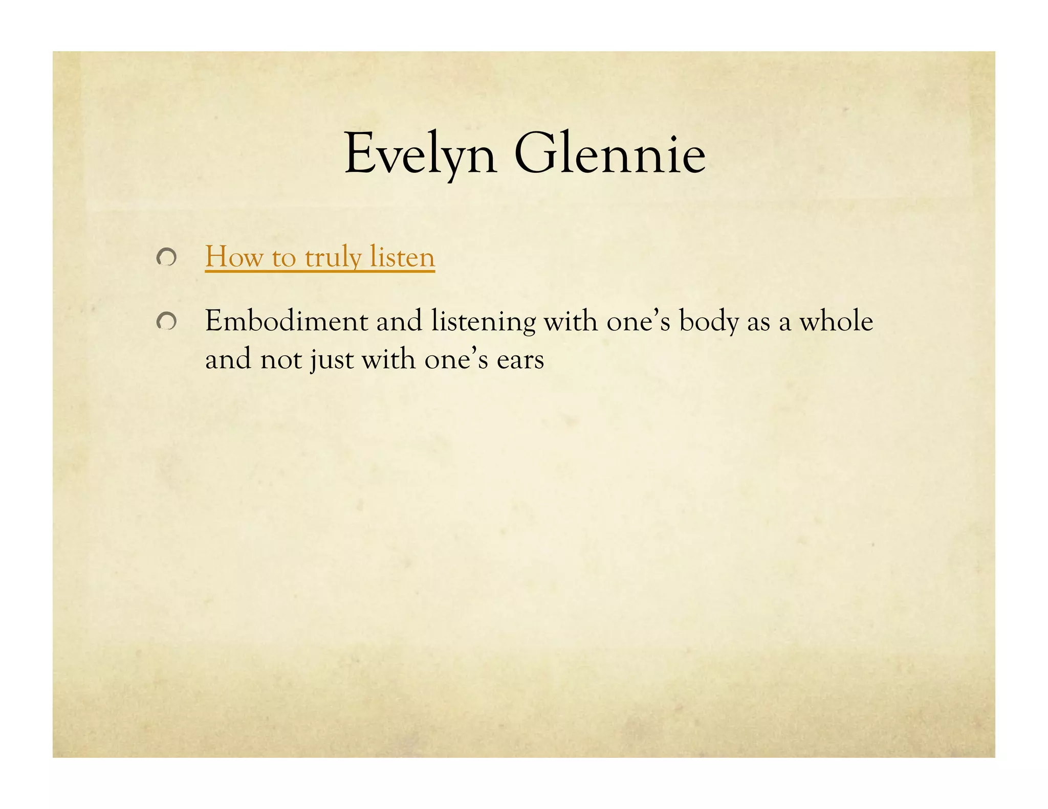 Evelyn Glennie
!   How to truly listen
!   Embodiment and listening with one’s body as a whole
and not just with one’s ears
 