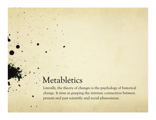 Metabletics
Literally, the theory of changes is the psychology of historical
change. It aims at grasping the intrinsic connection between
present and past scientific and social phenomena.
 