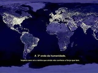 A 3ª onda da humanidade.
Império sem rei e rainha que ainda não conhece a força que tem.
 