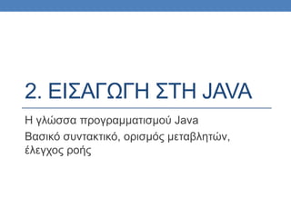 2. ΕΙΣΑΓΩΓΗ ΣΤΗ JAVA
Η γλώσσα προγραμματισμού Java
Βασικό συντακτικό, ορισμός μεταβλητών,
έλεγχος ροής
 