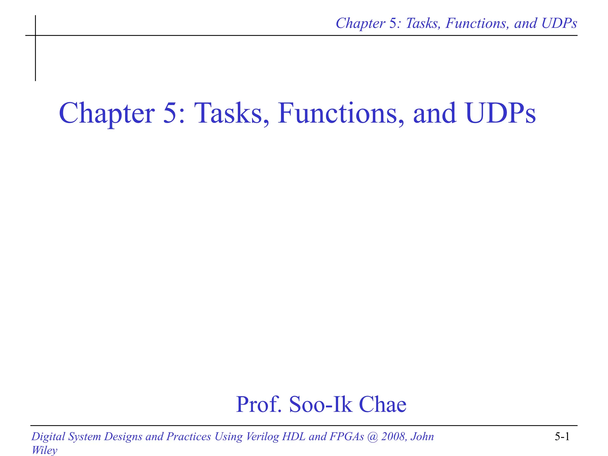 Chapter 5: Tasks, Functions, and UDPs
Digital System Designs and Practices Using Verilog HDL and FPGAs @ 2008, John
Wiley
5-1
Chapter 5: Tasks, Functions, and UDPs
Prof. Soo-Ik Chae
 