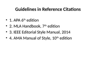Guidelines in Reference Citations
• 1. APA 6th
edition
• 2. MLA Handbook, 7th
edition
• 3. IEEE Editorial Style Manual, 2014
• 4. AMA Manual of Style, 10th
edition
 
