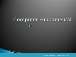 Computer Fundamentals   Thursday, March 22, 2012
 