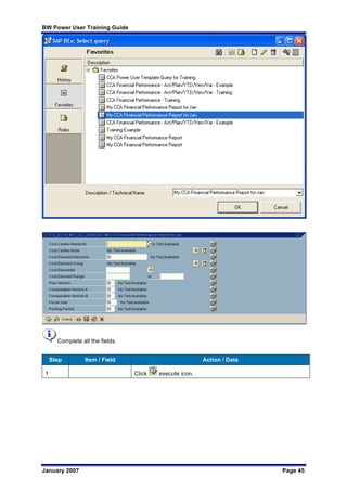 BW Power User Training Guide
January 2007 Page 45
Complete all the fields.
Step Item / Field Action / Data
1 Click execute icon.
 
